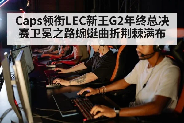 Caps领衔LEC新王G2年终总决赛卫冕之路蜿蜒曲折荆棘满布