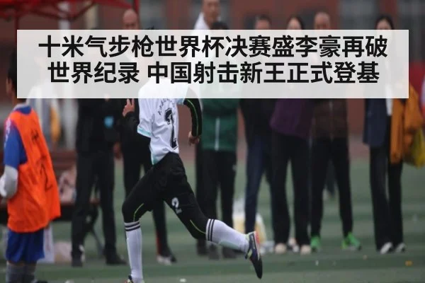 十米气步枪世界杯决赛盛李豪再破世界纪录 中国射击新王正式登基(kaiyun)