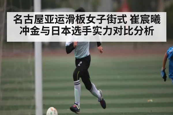 名古屋亚运滑板女子街式 崔宸曦冲金与日本选手实力对比分析 | kaiyun