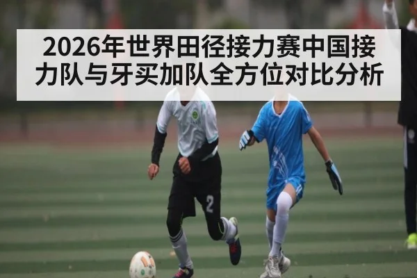 2026年世界田径接力赛中国接力队与牙买加队全方位对比分析