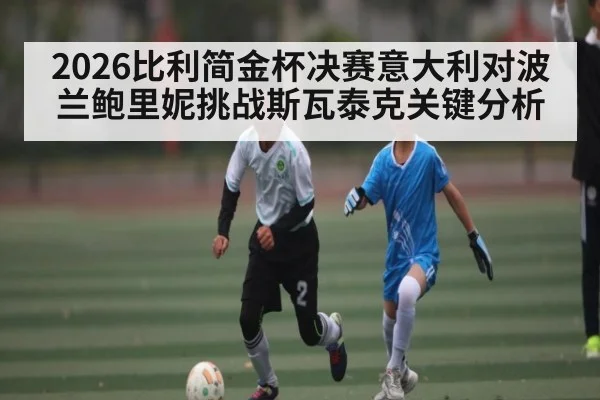 2026比利简金杯决赛意大利对波兰鲍里妮挑战斯瓦泰克关键分析