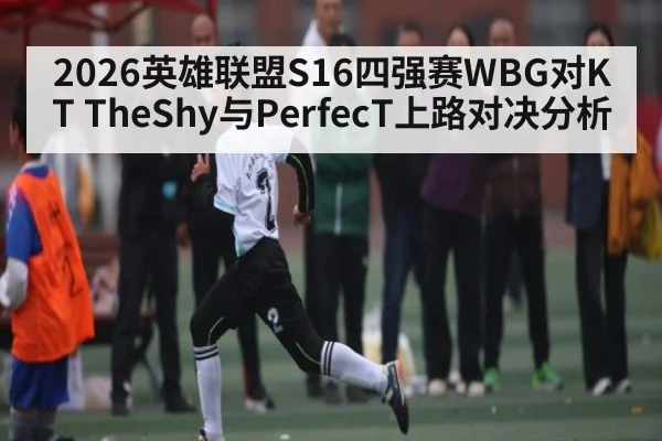 2026英雄联盟S16四强赛WBG对KT TheShy与PerfecT上路对决分析 - kaiyun