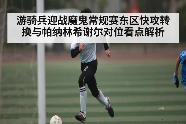 游骑兵迎战魔鬼常规赛东区快攻转换与帕纳林希谢尔对位看点解析 | kaiyun